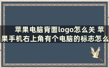 苹果电脑背面logo怎么关 苹果手机右上角有个电脑的标志怎么关掉